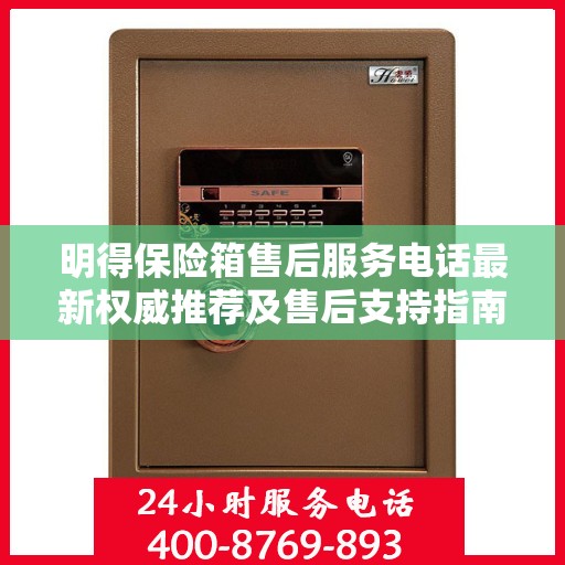 明得保险箱售后服务电话最新权威推荐及售后支持指南