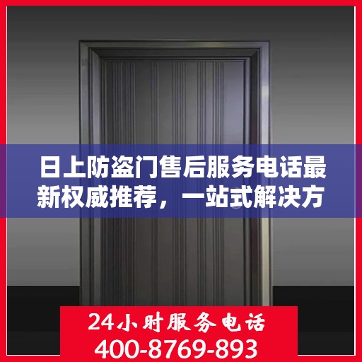 日上防盗门售后服务电话最新权威推荐，一站式解决方案的贴心热线。