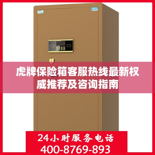 虎牌保险箱客服热线最新权威推荐及咨询指南