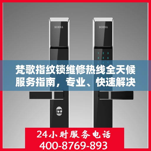 梵歌指纹锁维修热线全天候服务指南，专业、快速解决您的锁事困扰