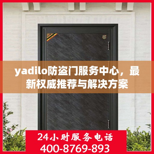 yadilo防盗门服务中心，最新权威推荐与解决方案