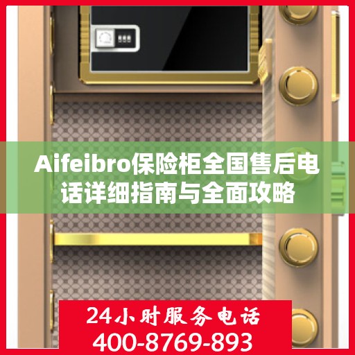 Aifeibro保险柜全国售后电话详细指南与全面攻略