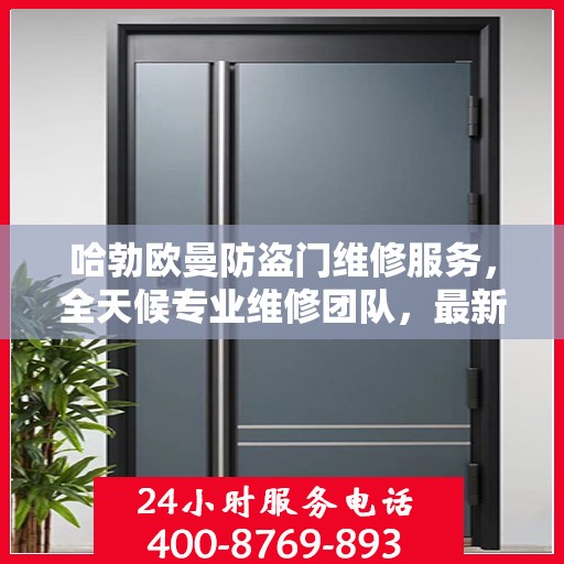 哈勃欧曼防盗门维修服务，全天候专业维修团队，最新权威推荐热线！