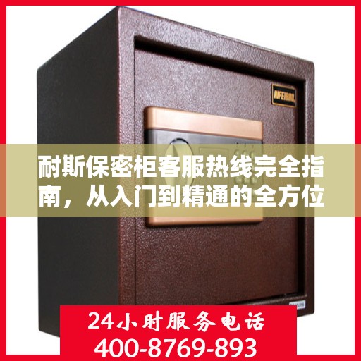 耐斯保密柜客服热线完全指南，从入门到精通的全方位攻略