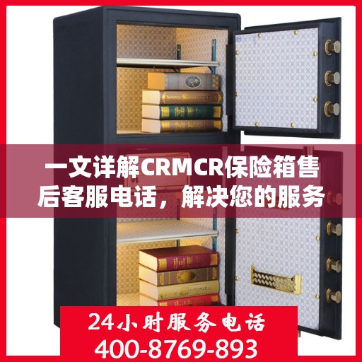 一文详解CRMCR保险箱售后客服电话，解决您的服务疑问与需求