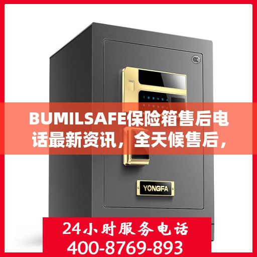 BUMILSAFE保险箱售后电话最新资讯，全天候售后，贴心服务不间断