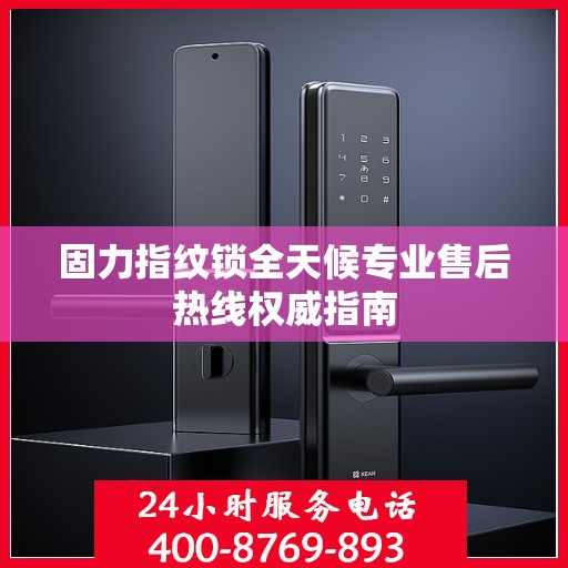固力指纹锁全天候专业售后热线权威指南