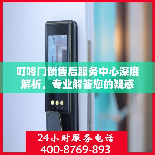 叮咚门锁售后服务中心深度解析，专业解答您的疑惑