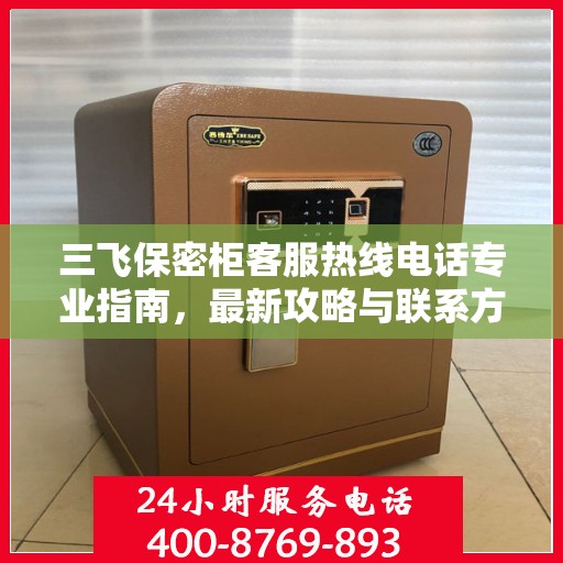 三飞保密柜客服热线电话专业指南，最新攻略与联系方式