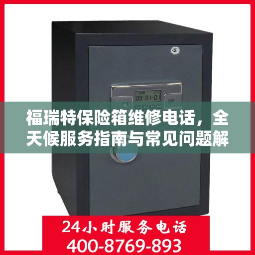 福瑞特保险箱维修电话，全天候服务指南与常见问题解析