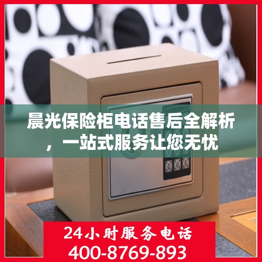 晨光保险柜电话售后全解析，一站式服务让您无忧