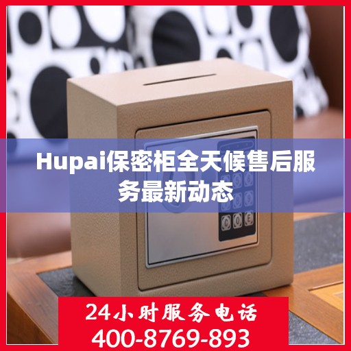 Hupai保密柜全天候售后服务最新动态