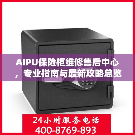 AIPU保险柜维修售后中心，专业指南与最新攻略总览