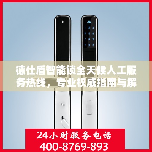 德仕盾智能锁全天候人工服务热线，专业权威指南与解决方案
