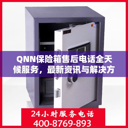 QNN保险箱售后电话全天候服务，最新资讯与解决方案