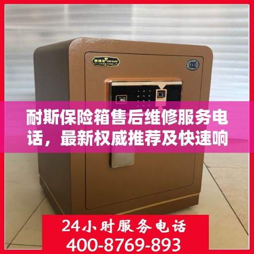 耐斯保险箱售后维修服务电话，最新权威推荐及快速响应服务保障