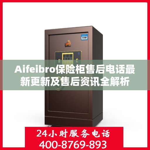 Aifeibro保险柜售后电话最新更新及售后资讯全解析