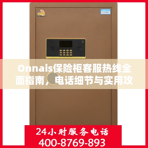 Onnais保险柜客服热线全面指南，电话细节与实用攻略