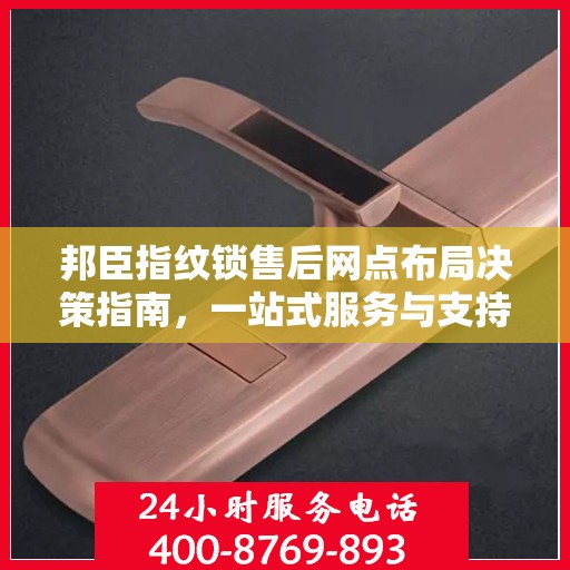 邦臣指纹锁售后网点布局决策指南，一站式服务与支持策略解析