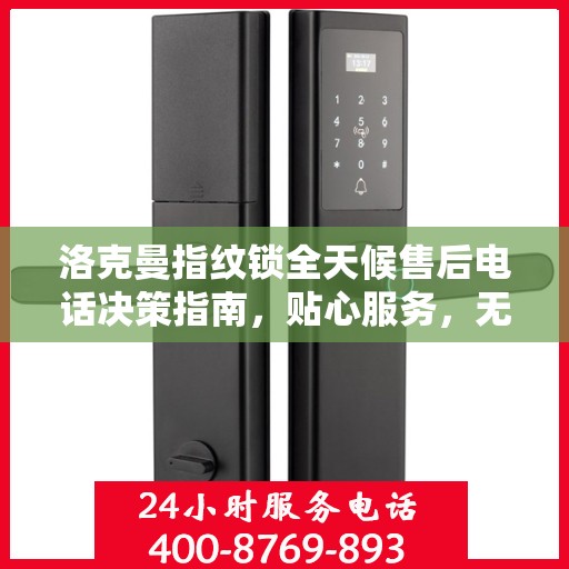 洛克曼指纹锁全天候售后电话决策指南，贴心服务，无忧售后体验