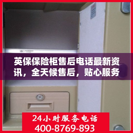 英保保险柜售后电话最新资讯，全天候售后，贴心服务不间断