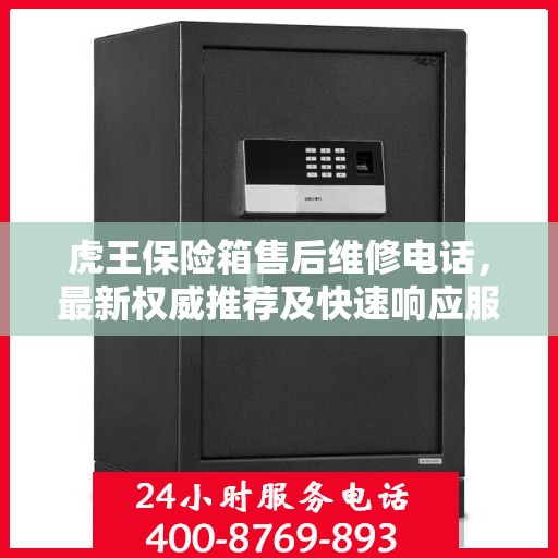 虎王保险箱售后维修电话，最新权威推荐及快速响应服务