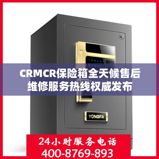 CRMCR保险箱全天候售后维修服务热线权威发布