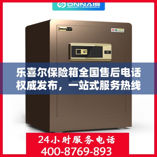 乐喜尔保险箱全国售后电话权威发布，一站式服务热线汇总