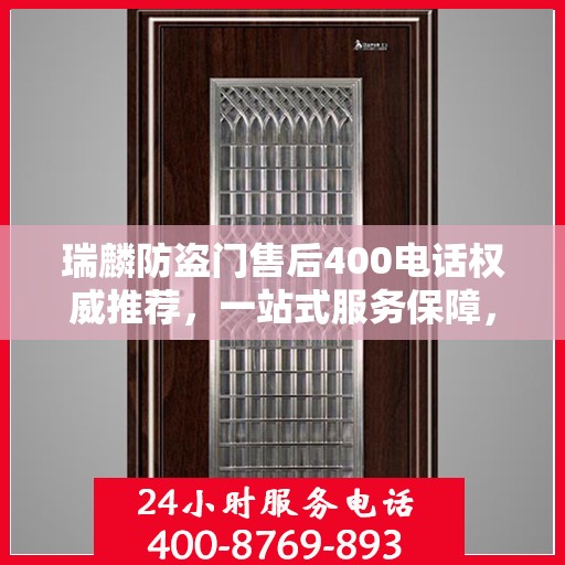 瑞麟防盗门售后400电话权威推荐，一站式服务保障，让您安心无忧