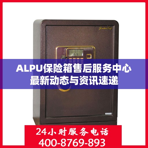 ALPU保险箱售后服务中心最新动态与资讯速递