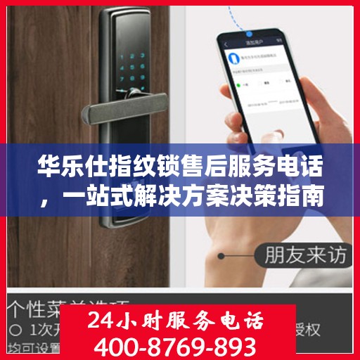 华乐仕指纹锁售后服务电话，一站式解决方案决策指南