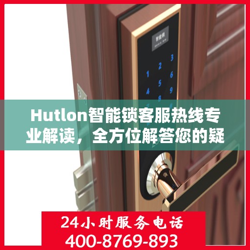 Hutlon智能锁客服热线专业解读，全方位解答您的疑问与需求