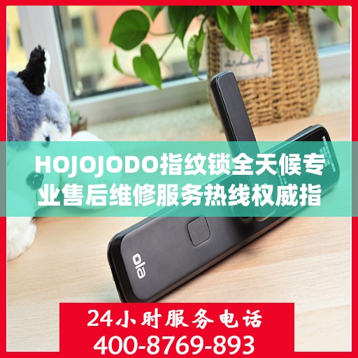 HOJOJODO指纹锁全天候专业售后维修服务热线权威指南