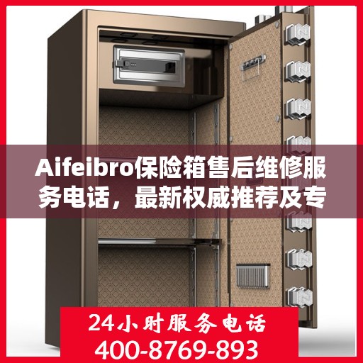 Aifeibro保险箱售后维修服务电话，最新权威推荐及专业解决方案