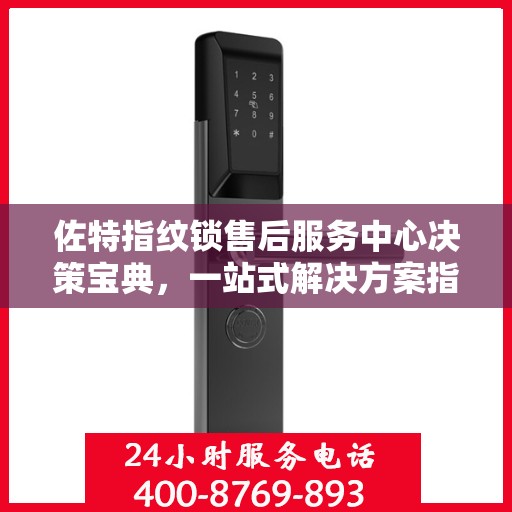 佐特指纹锁售后服务中心决策宝典，一站式解决方案指南