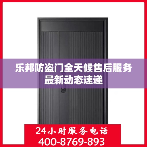 乐邦防盗门全天候售后服务最新动态速递