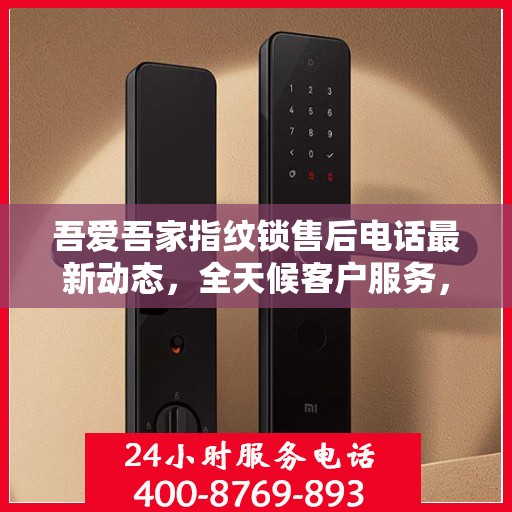 吾爱吾家指纹锁售后电话最新动态，全天候客户服务，贴心保障您的居家安全