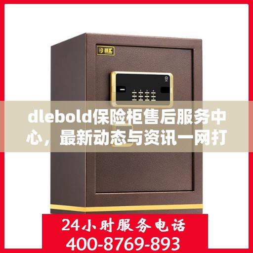 dlebold保险柜售后服务中心，最新动态与资讯一网打尽