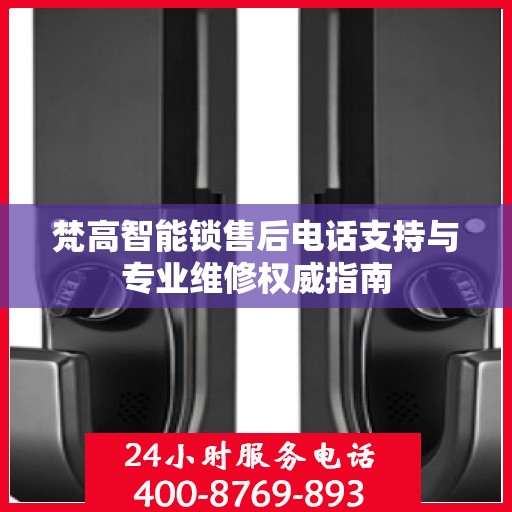 梵高智能锁售后电话支持与专业维修权威指南