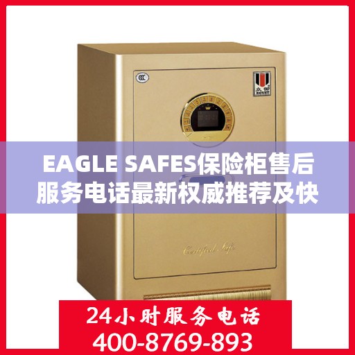 EAGLE SAFES保险柜售后服务电话最新权威推荐及快速响应指南