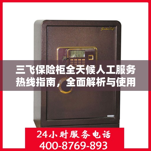 三飞保险柜全天候人工服务热线指南，全面解析与使用攻略