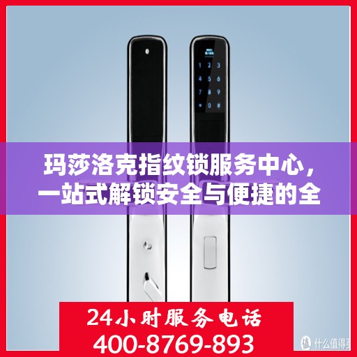 玛莎洛克指纹锁服务中心，一站式解锁安全与便捷的全攻略