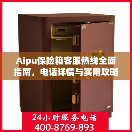 Aipu保险箱客服热线全面指南，电话详情与实用攻略