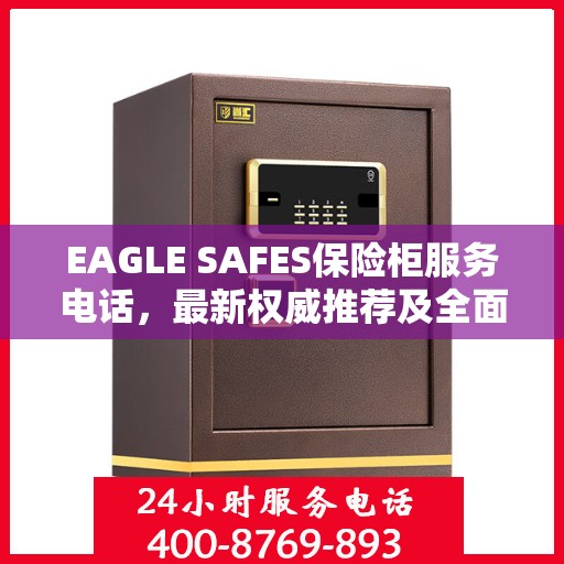 EAGLE SAFES保险柜服务电话，最新权威推荐及全面指南