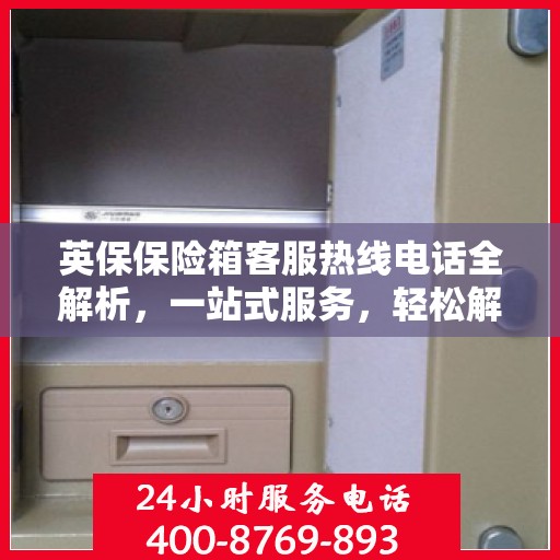 英保保险箱客服热线电话全解析，一站式服务，轻松解决您的疑问和需求