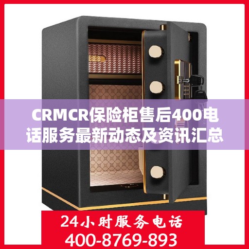 CRMCR保险柜售后400电话服务最新动态及资讯汇总