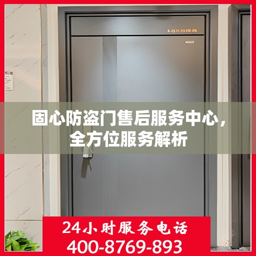 固心防盗门售后服务中心，全方位服务解析