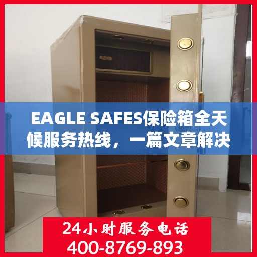 EAGLE SAFES保险箱全天候服务热线，一篇文章解决所有疑问