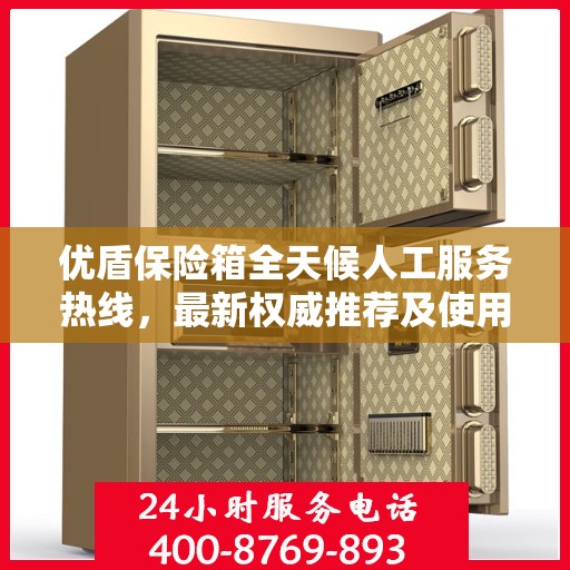 优盾保险箱全天候人工服务热线，最新权威推荐及使用方法指南