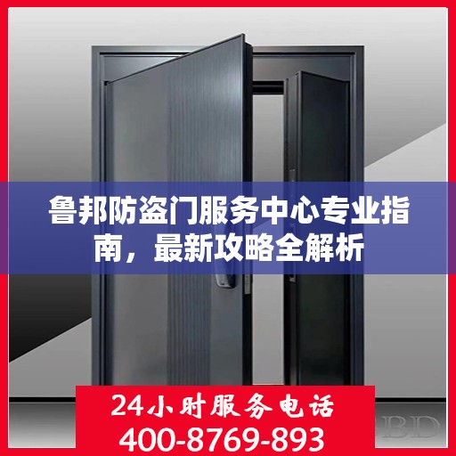 鲁邦防盗门服务中心专业指南，最新攻略全解析